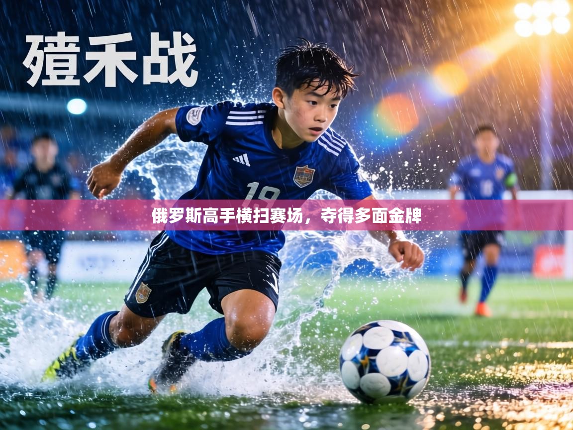 俄罗斯高手横扫赛场，夺得多面金牌  第1张